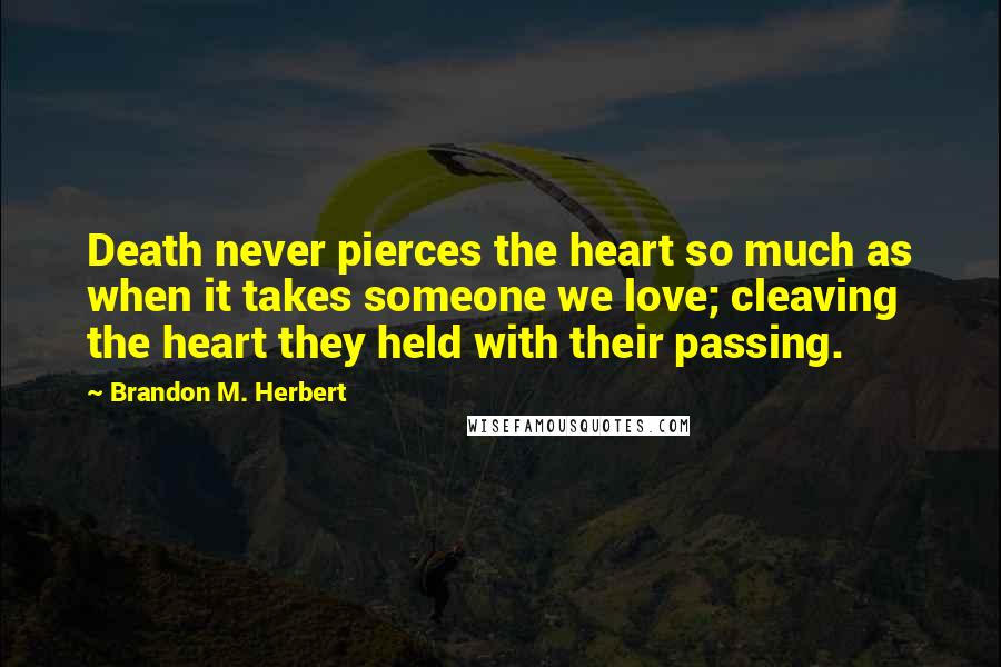 Brandon M. Herbert Quotes: Death never pierces the heart so much as when it takes someone we love; cleaving the heart they held with their passing.