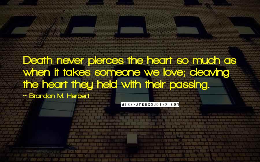 Brandon M. Herbert Quotes: Death never pierces the heart so much as when it takes someone we love; cleaving the heart they held with their passing.