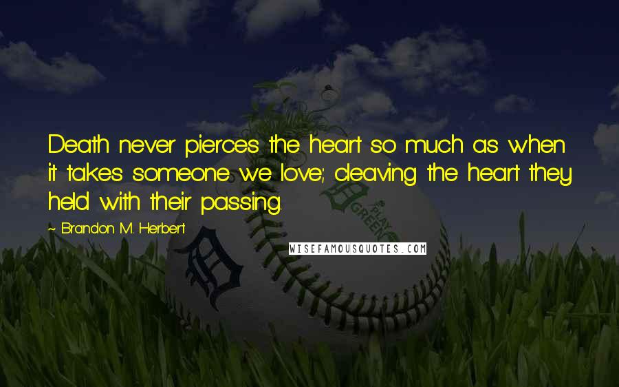 Brandon M. Herbert Quotes: Death never pierces the heart so much as when it takes someone we love; cleaving the heart they held with their passing.