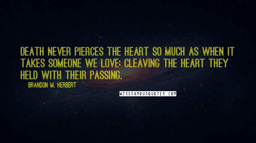 Brandon M. Herbert Quotes: Death never pierces the heart so much as when it takes someone we love; cleaving the heart they held with their passing.