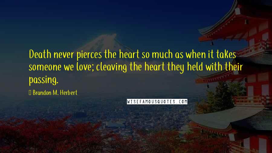 Brandon M. Herbert Quotes: Death never pierces the heart so much as when it takes someone we love; cleaving the heart they held with their passing.