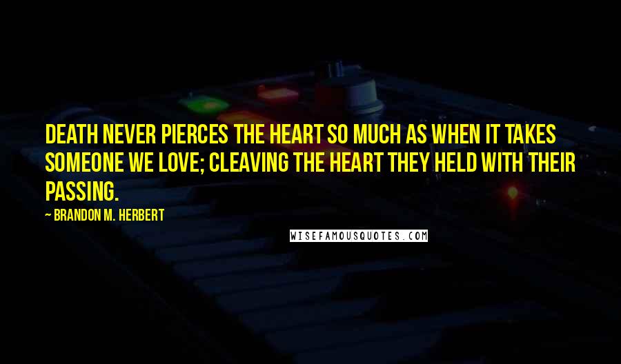 Brandon M. Herbert Quotes: Death never pierces the heart so much as when it takes someone we love; cleaving the heart they held with their passing.