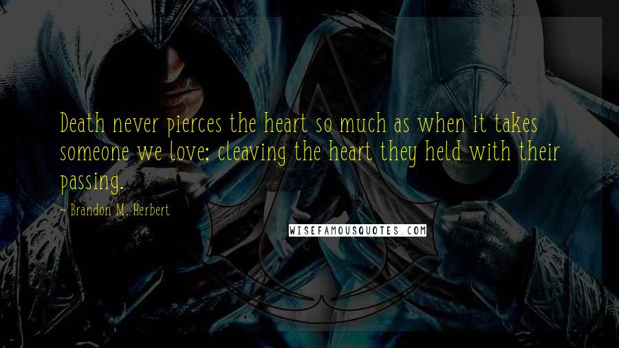 Brandon M. Herbert Quotes: Death never pierces the heart so much as when it takes someone we love; cleaving the heart they held with their passing.