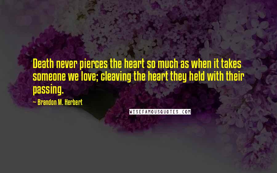 Brandon M. Herbert Quotes: Death never pierces the heart so much as when it takes someone we love; cleaving the heart they held with their passing.