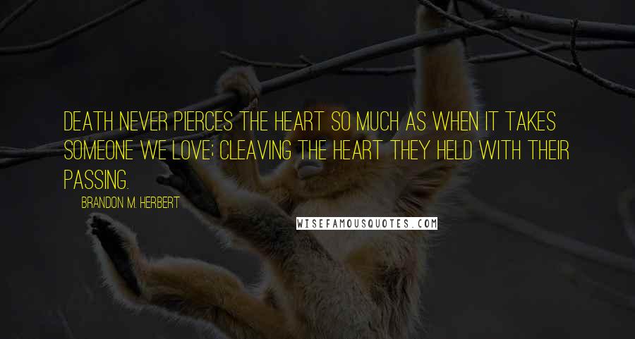 Brandon M. Herbert Quotes: Death never pierces the heart so much as when it takes someone we love; cleaving the heart they held with their passing.