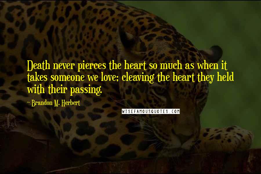 Brandon M. Herbert Quotes: Death never pierces the heart so much as when it takes someone we love; cleaving the heart they held with their passing.