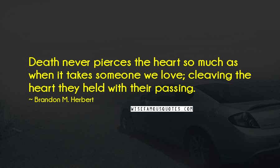 Brandon M. Herbert Quotes: Death never pierces the heart so much as when it takes someone we love; cleaving the heart they held with their passing.