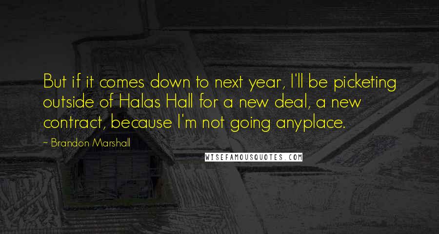 Brandon Marshall Quotes: But if it comes down to next year, I'll be picketing outside of Halas Hall for a new deal, a new contract, because I'm not going anyplace.