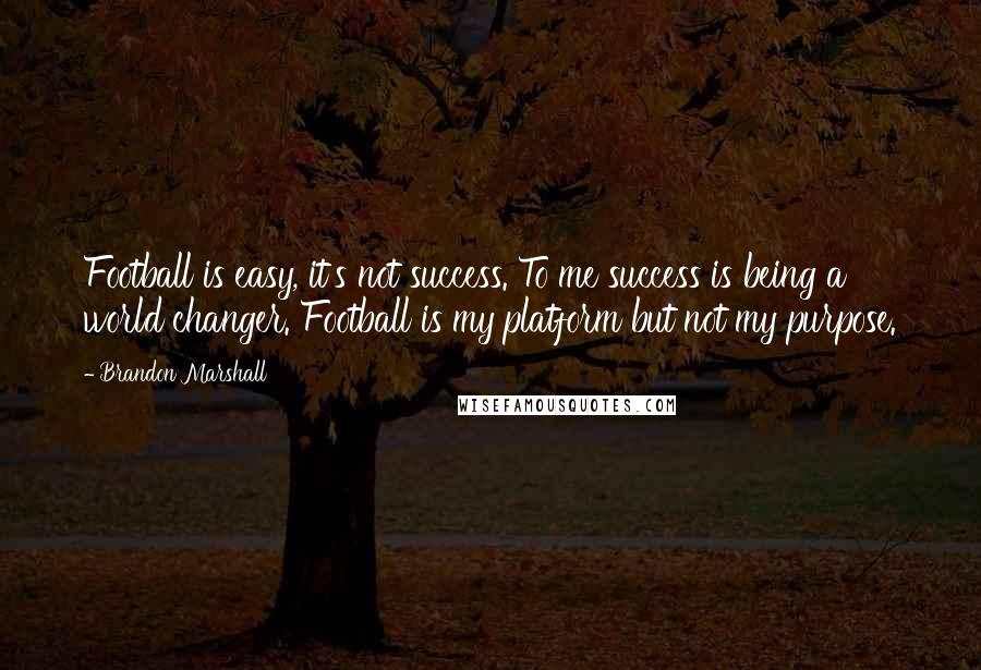 Brandon Marshall Quotes: Football is easy, it's not success. To me success is being a world changer. Football is my platform but not my purpose.