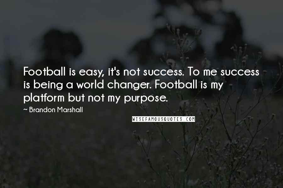 Brandon Marshall Quotes: Football is easy, it's not success. To me success is being a world changer. Football is my platform but not my purpose.