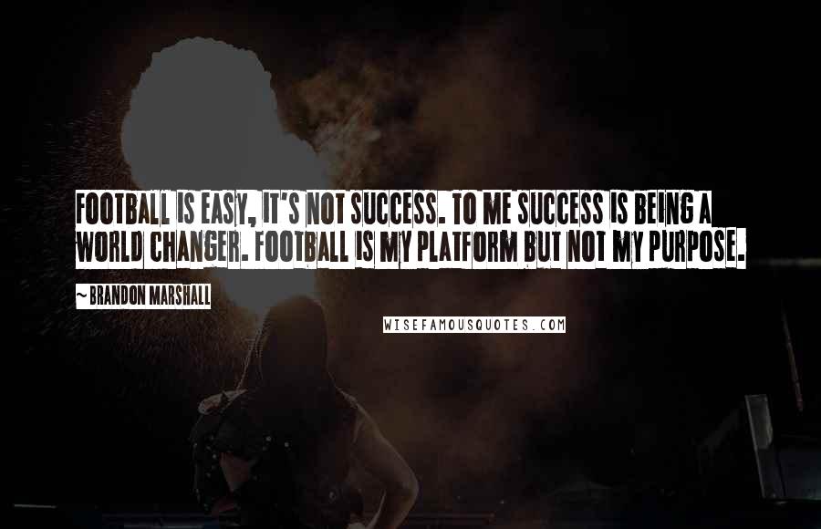 Brandon Marshall Quotes: Football is easy, it's not success. To me success is being a world changer. Football is my platform but not my purpose.