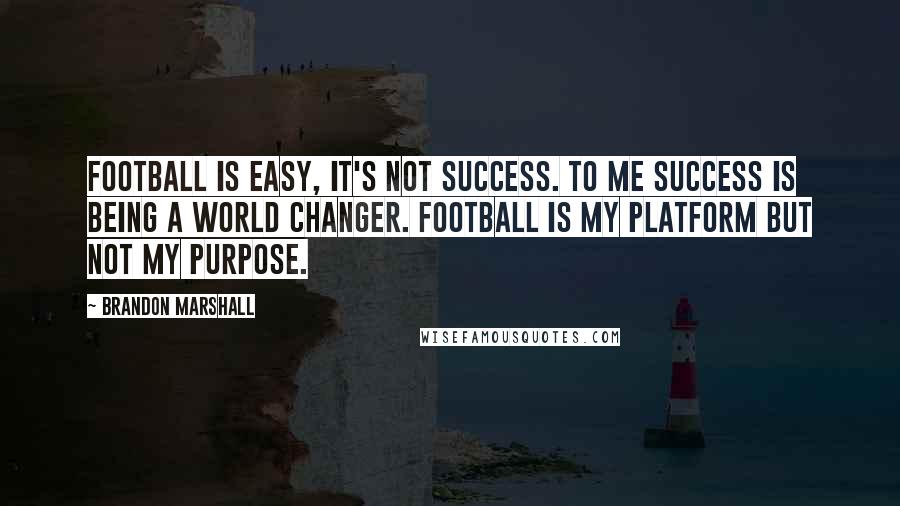 Brandon Marshall Quotes: Football is easy, it's not success. To me success is being a world changer. Football is my platform but not my purpose.