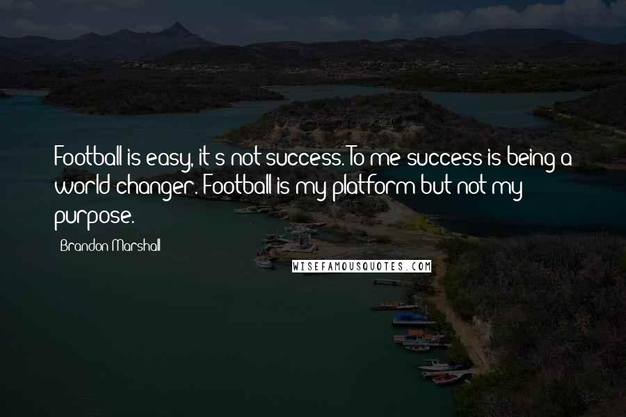 Brandon Marshall Quotes: Football is easy, it's not success. To me success is being a world changer. Football is my platform but not my purpose.