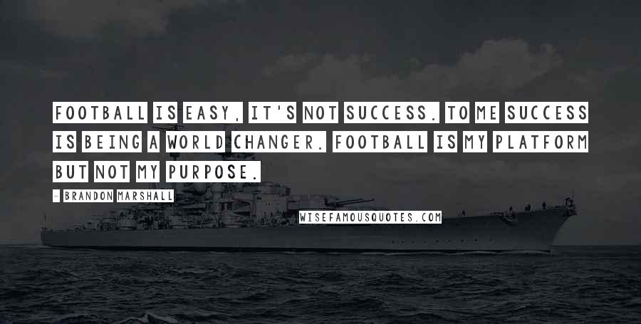 Brandon Marshall Quotes: Football is easy, it's not success. To me success is being a world changer. Football is my platform but not my purpose.