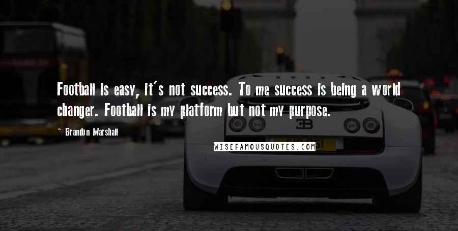 Brandon Marshall Quotes: Football is easy, it's not success. To me success is being a world changer. Football is my platform but not my purpose.