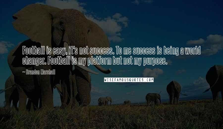 Brandon Marshall Quotes: Football is easy, it's not success. To me success is being a world changer. Football is my platform but not my purpose.