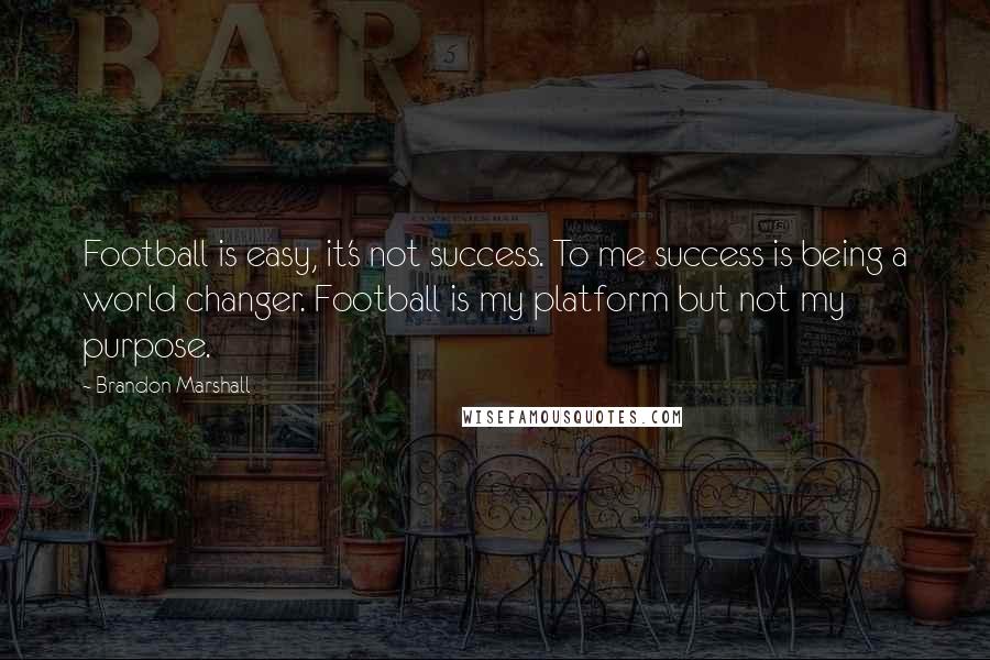 Brandon Marshall Quotes: Football is easy, it's not success. To me success is being a world changer. Football is my platform but not my purpose.