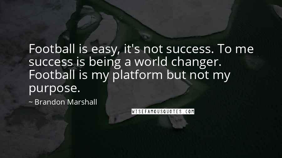 Brandon Marshall Quotes: Football is easy, it's not success. To me success is being a world changer. Football is my platform but not my purpose.