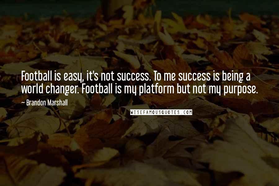 Brandon Marshall Quotes: Football is easy, it's not success. To me success is being a world changer. Football is my platform but not my purpose.