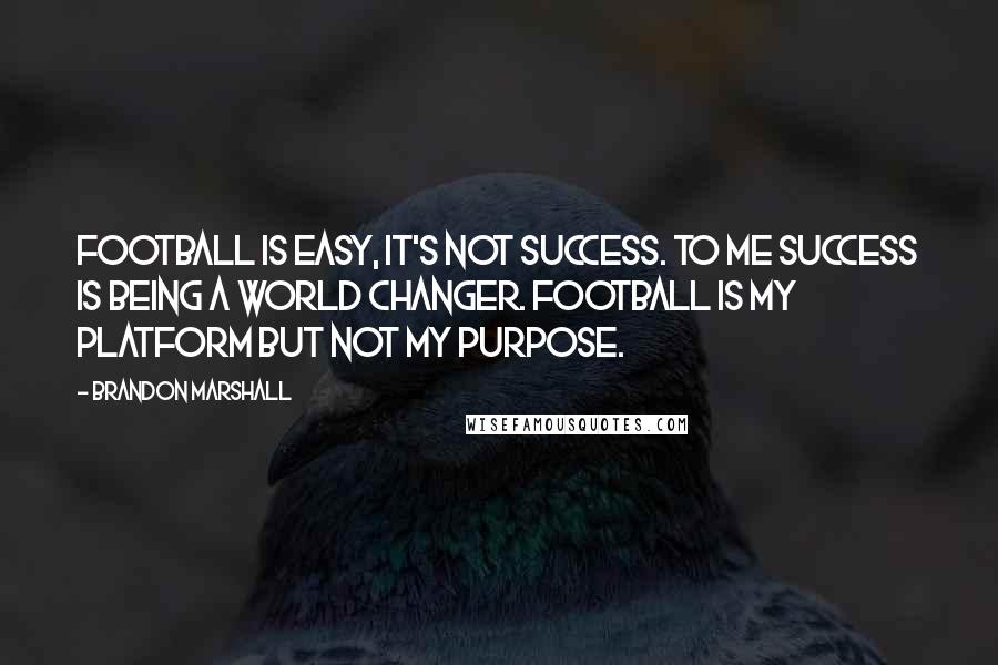 Brandon Marshall Quotes: Football is easy, it's not success. To me success is being a world changer. Football is my platform but not my purpose.