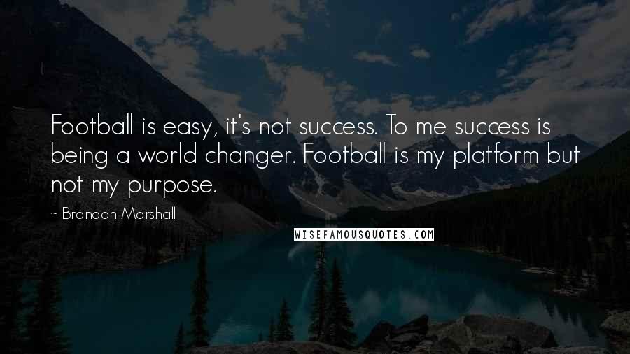 Brandon Marshall Quotes: Football is easy, it's not success. To me success is being a world changer. Football is my platform but not my purpose.