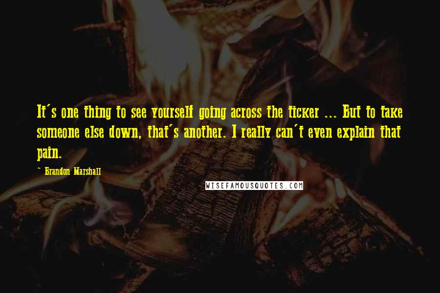 Brandon Marshall Quotes: It's one thing to see yourself going across the ticker ... But to take someone else down, that's another. I really can't even explain that pain.