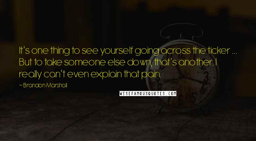 Brandon Marshall Quotes: It's one thing to see yourself going across the ticker ... But to take someone else down, that's another. I really can't even explain that pain.