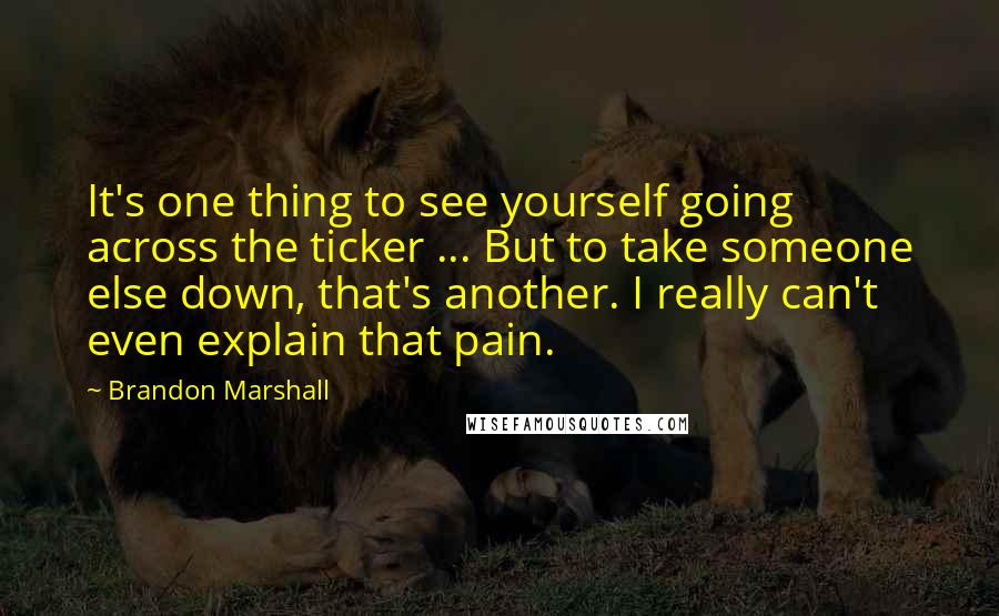 Brandon Marshall Quotes: It's one thing to see yourself going across the ticker ... But to take someone else down, that's another. I really can't even explain that pain.