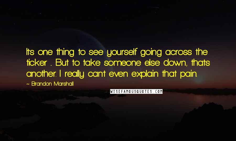 Brandon Marshall Quotes: It's one thing to see yourself going across the ticker ... But to take someone else down, that's another. I really can't even explain that pain.