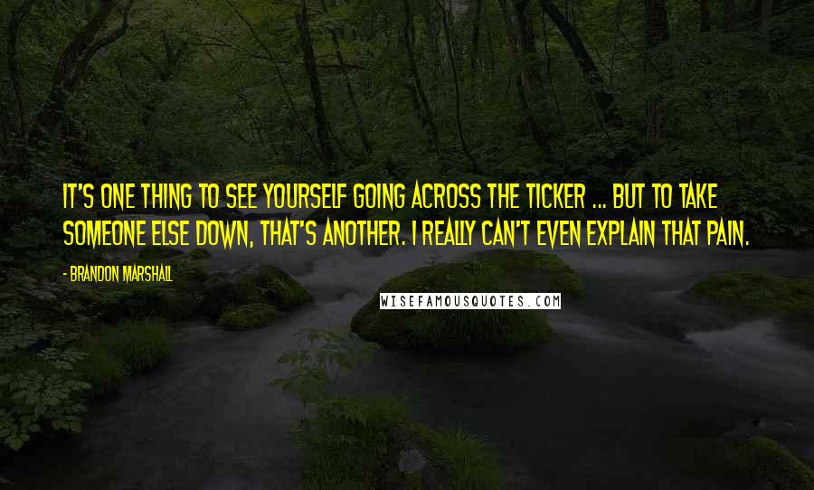 Brandon Marshall Quotes: It's one thing to see yourself going across the ticker ... But to take someone else down, that's another. I really can't even explain that pain.