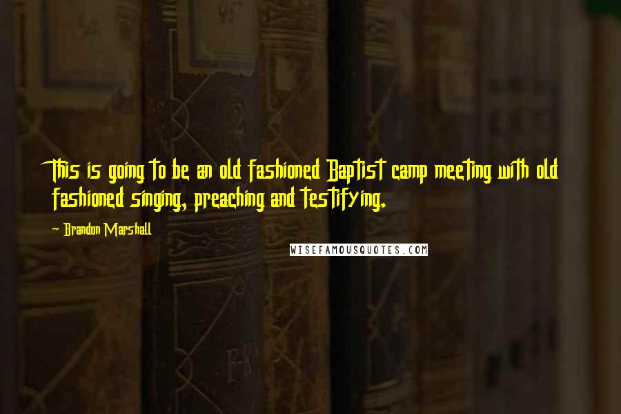 Brandon Marshall Quotes: This is going to be an old fashioned Baptist camp meeting with old fashioned singing, preaching and testifying.