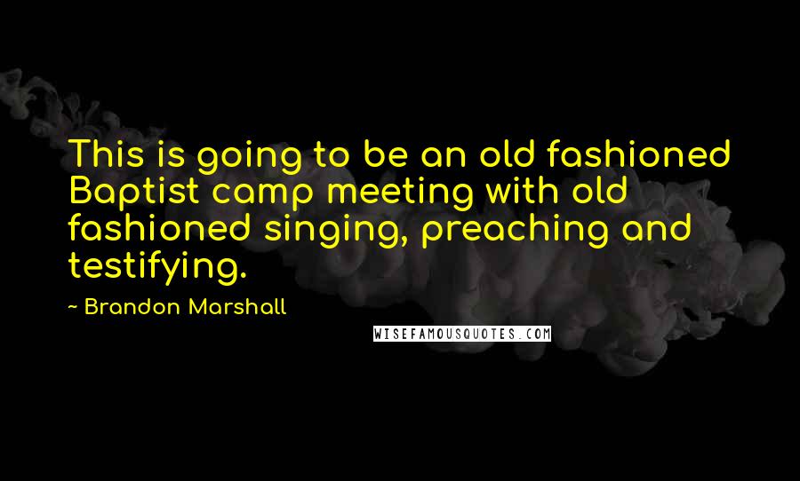 Brandon Marshall Quotes: This is going to be an old fashioned Baptist camp meeting with old fashioned singing, preaching and testifying.