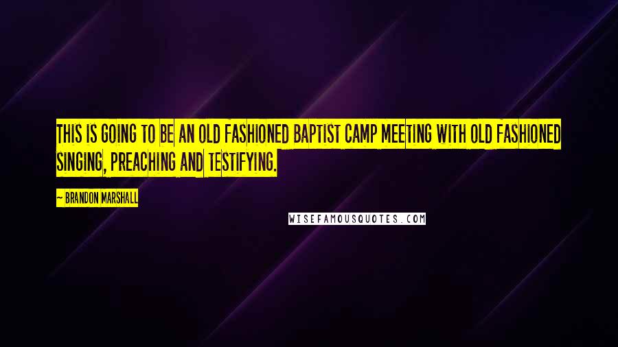 Brandon Marshall Quotes: This is going to be an old fashioned Baptist camp meeting with old fashioned singing, preaching and testifying.