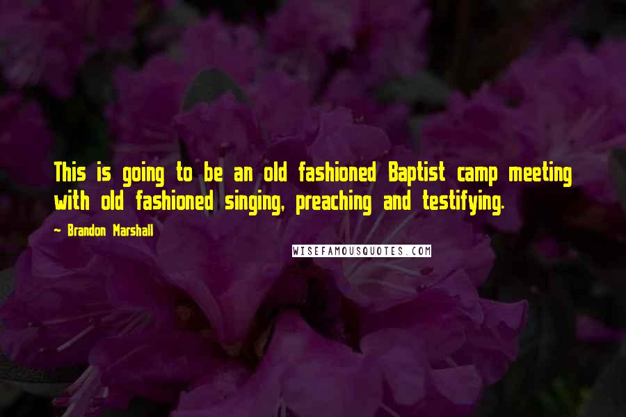 Brandon Marshall Quotes: This is going to be an old fashioned Baptist camp meeting with old fashioned singing, preaching and testifying.