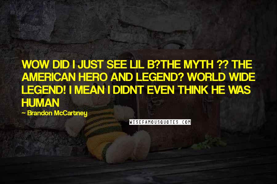 Brandon McCartney Quotes: WOW DID I JUST SEE LIL B?THE MYTH ?? THE AMERICAN HERO AND LEGEND? WORLD WIDE LEGEND! I MEAN I DIDNT EVEN THINK HE WAS HUMAN