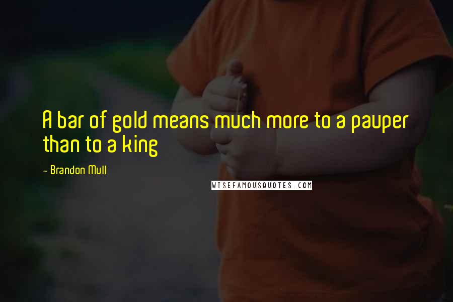 Brandon Mull Quotes: A bar of gold means much more to a pauper than to a king