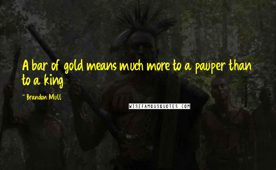 Brandon Mull Quotes: A bar of gold means much more to a pauper than to a king