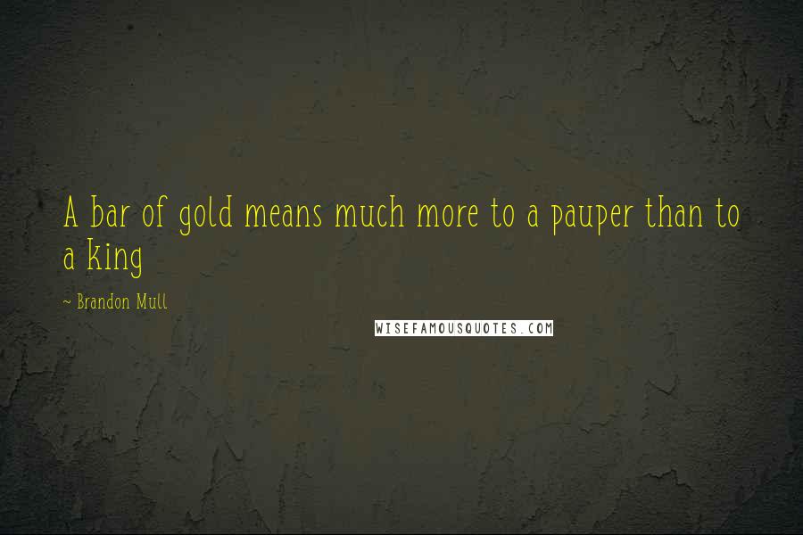 Brandon Mull Quotes: A bar of gold means much more to a pauper than to a king