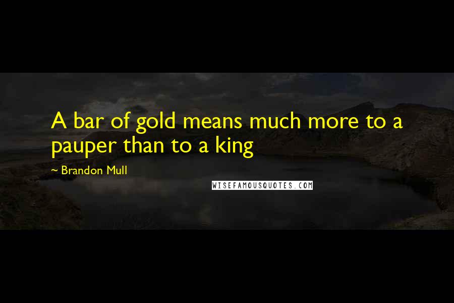 Brandon Mull Quotes: A bar of gold means much more to a pauper than to a king
