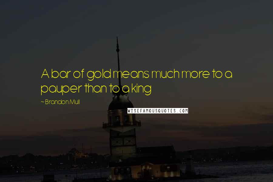 Brandon Mull Quotes: A bar of gold means much more to a pauper than to a king