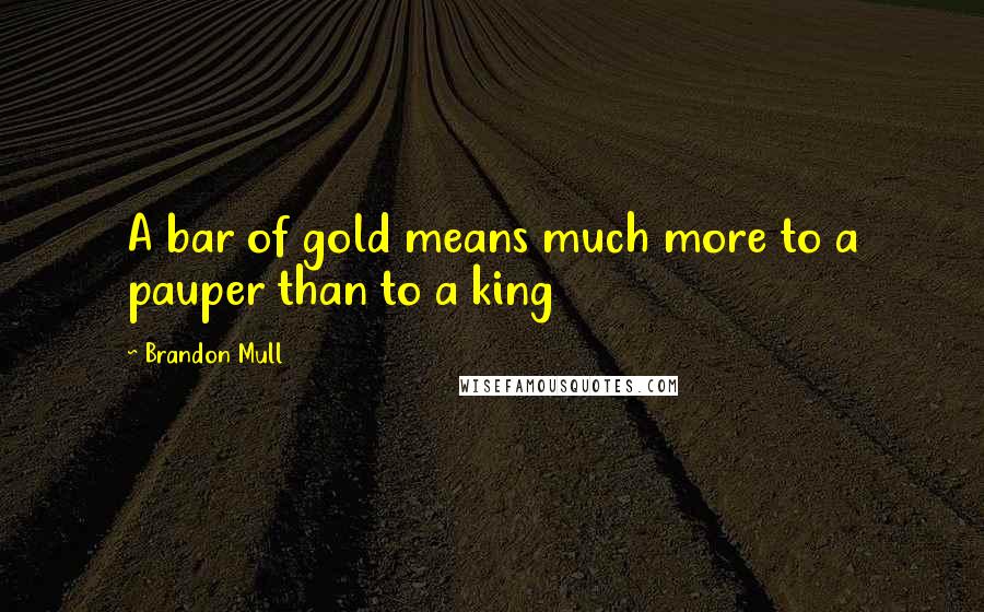 Brandon Mull Quotes: A bar of gold means much more to a pauper than to a king