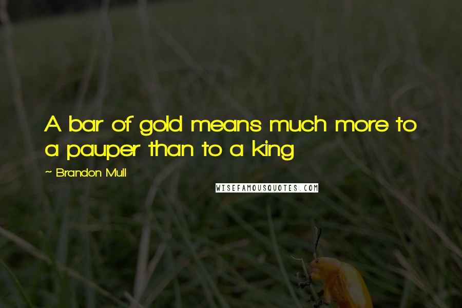 Brandon Mull Quotes: A bar of gold means much more to a pauper than to a king