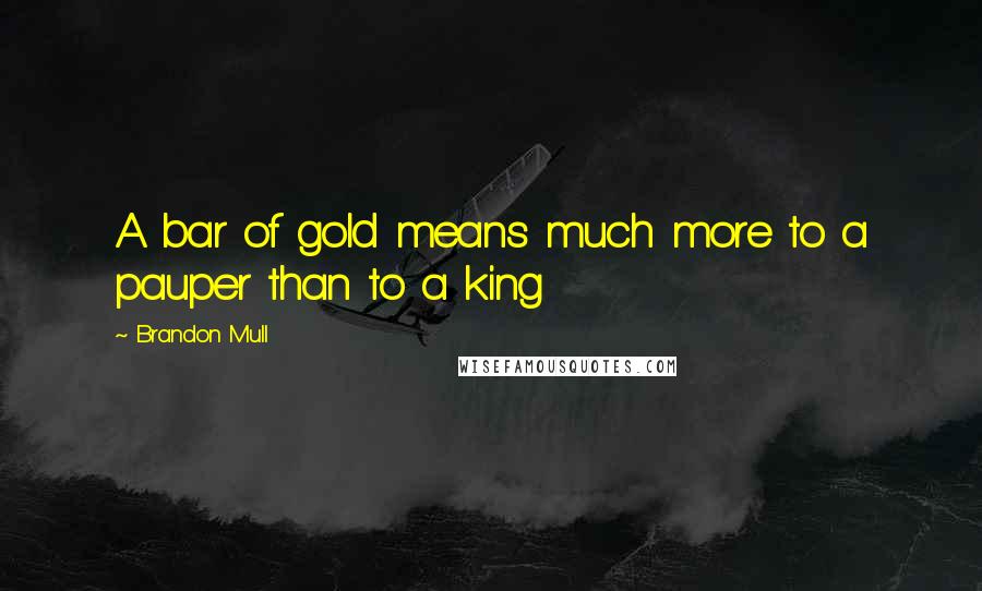 Brandon Mull Quotes: A bar of gold means much more to a pauper than to a king