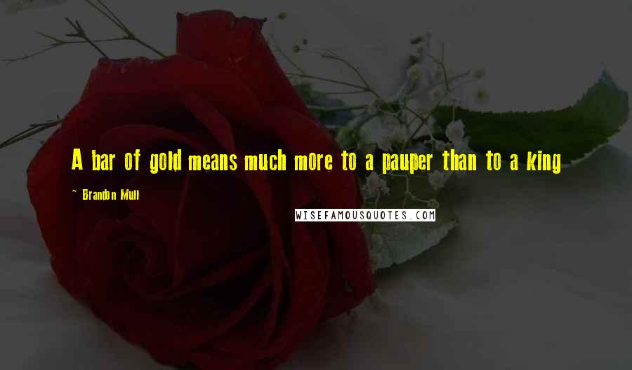 Brandon Mull Quotes: A bar of gold means much more to a pauper than to a king