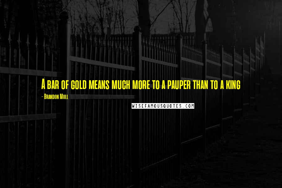 Brandon Mull Quotes: A bar of gold means much more to a pauper than to a king