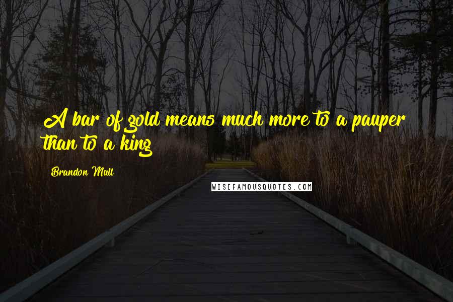 Brandon Mull Quotes: A bar of gold means much more to a pauper than to a king