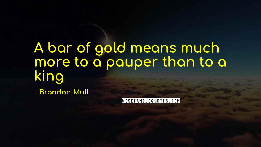 Brandon Mull Quotes: A bar of gold means much more to a pauper than to a king