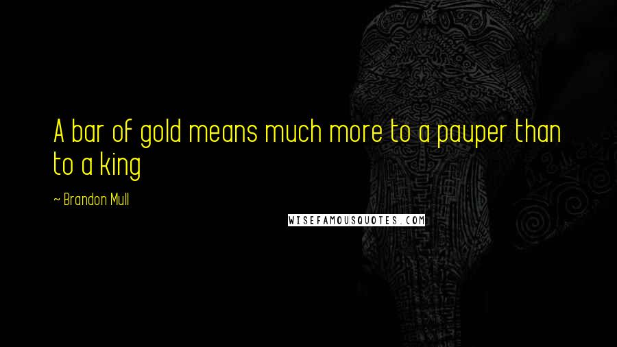 Brandon Mull Quotes: A bar of gold means much more to a pauper than to a king