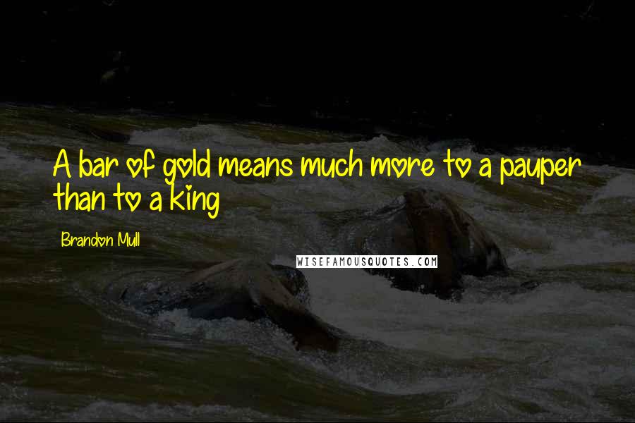 Brandon Mull Quotes: A bar of gold means much more to a pauper than to a king