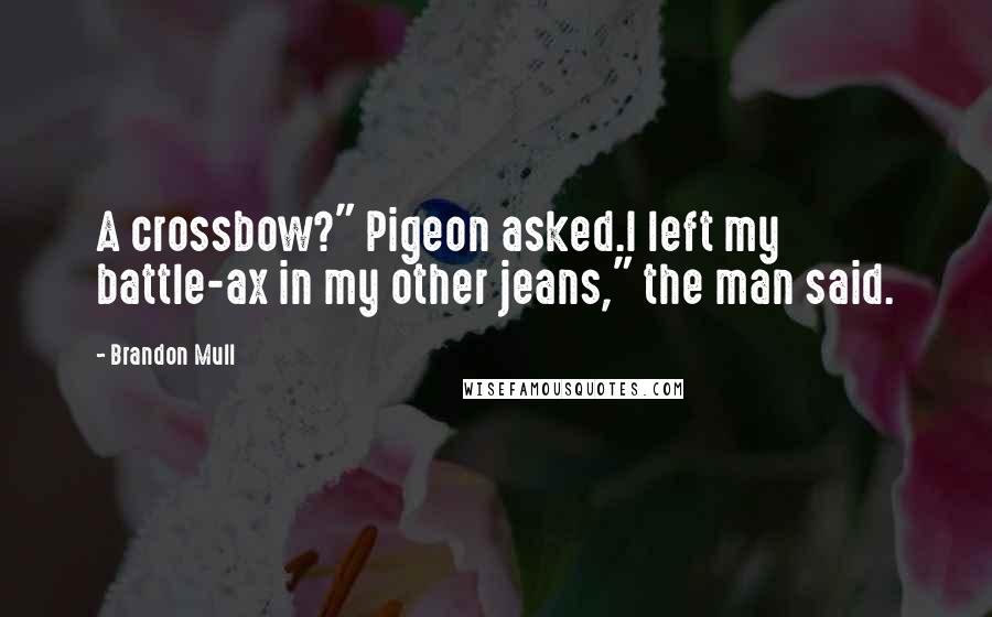 Brandon Mull Quotes: A crossbow?" Pigeon asked.I left my battle-ax in my other jeans," the man said.